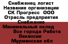 Снабженец-логист › Название организации ­ СК Прогресс, ООО › Отрасль предприятия ­ Снабжение › Минимальный оклад ­ 35 000 - Все города Работа » Вакансии   . Мурманская обл.,Апатиты г.